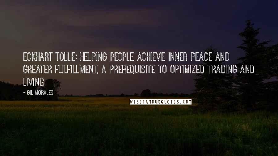 Gil Morales Quotes: ECKHART TOLLE: HELPING PEOPLE ACHIEVE INNER PEACE AND GREATER FULFILLMENT, A PREREQUISITE TO OPTIMIZED TRADING AND LIVING