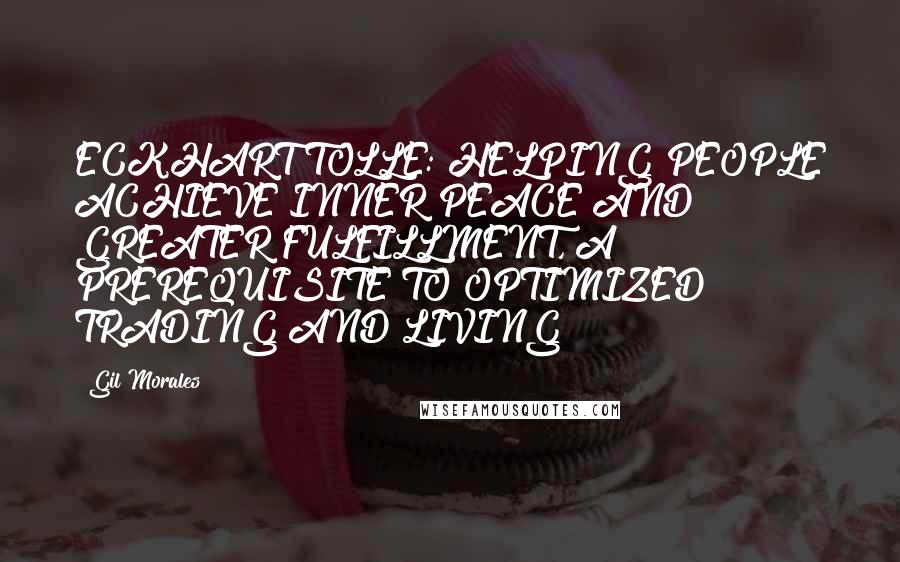 Gil Morales Quotes: ECKHART TOLLE: HELPING PEOPLE ACHIEVE INNER PEACE AND GREATER FULFILLMENT, A PREREQUISITE TO OPTIMIZED TRADING AND LIVING