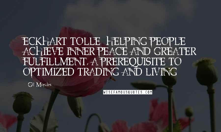 Gil Morales Quotes: ECKHART TOLLE: HELPING PEOPLE ACHIEVE INNER PEACE AND GREATER FULFILLMENT, A PREREQUISITE TO OPTIMIZED TRADING AND LIVING