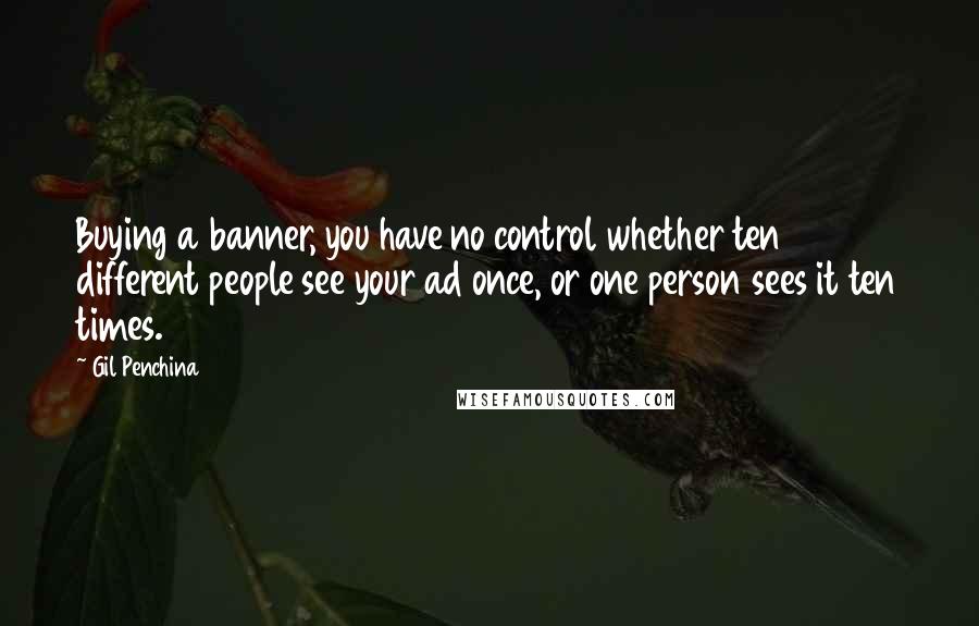 Gil Penchina Quotes: Buying a banner, you have no control whether ten different people see your ad once, or one person sees it ten times.