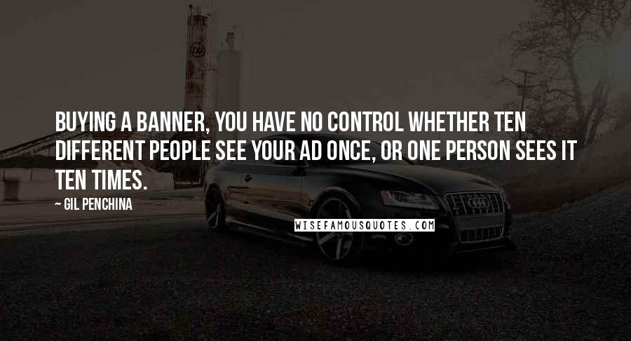 Gil Penchina Quotes: Buying a banner, you have no control whether ten different people see your ad once, or one person sees it ten times.