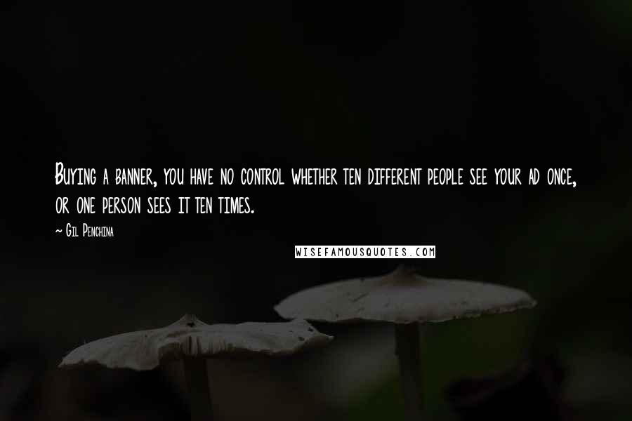Gil Penchina Quotes: Buying a banner, you have no control whether ten different people see your ad once, or one person sees it ten times.