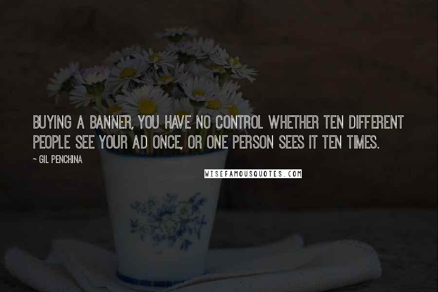Gil Penchina Quotes: Buying a banner, you have no control whether ten different people see your ad once, or one person sees it ten times.