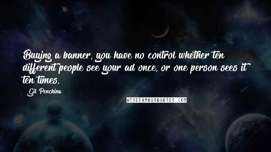 Gil Penchina Quotes: Buying a banner, you have no control whether ten different people see your ad once, or one person sees it ten times.