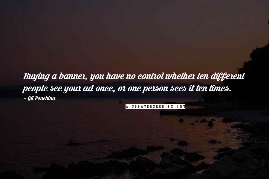 Gil Penchina Quotes: Buying a banner, you have no control whether ten different people see your ad once, or one person sees it ten times.