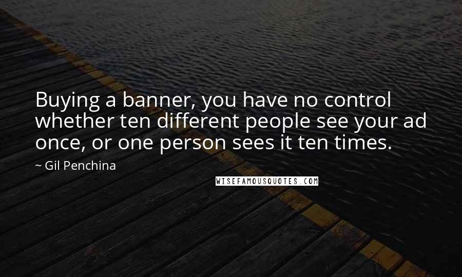 Gil Penchina Quotes: Buying a banner, you have no control whether ten different people see your ad once, or one person sees it ten times.