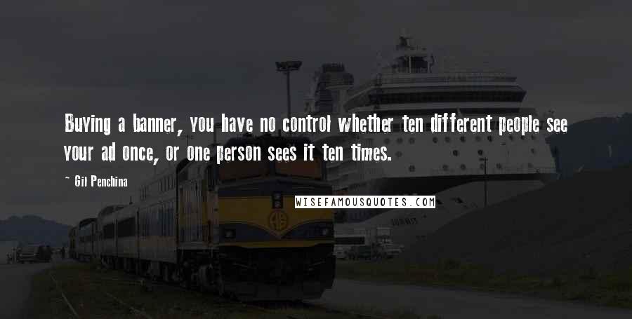 Gil Penchina Quotes: Buying a banner, you have no control whether ten different people see your ad once, or one person sees it ten times.