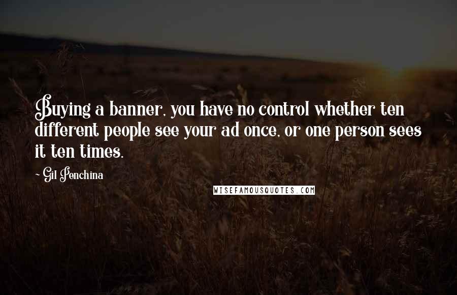 Gil Penchina Quotes: Buying a banner, you have no control whether ten different people see your ad once, or one person sees it ten times.