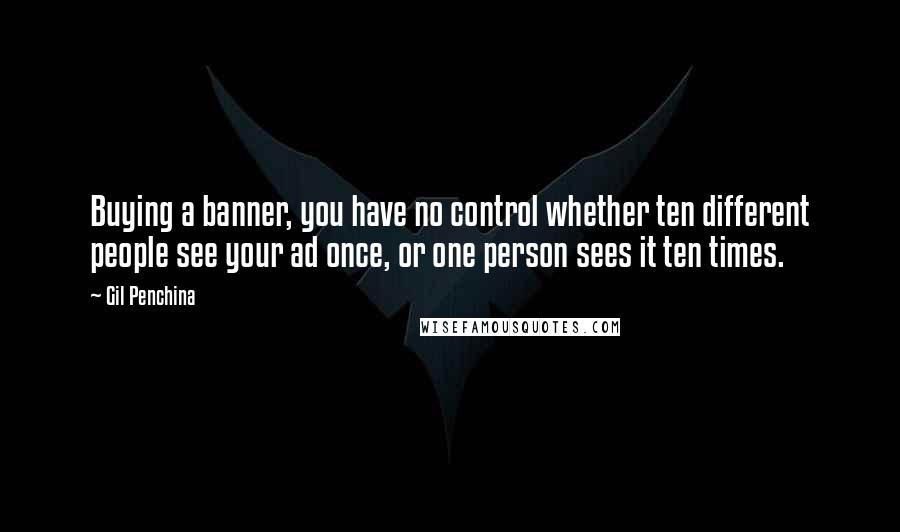 Gil Penchina Quotes: Buying a banner, you have no control whether ten different people see your ad once, or one person sees it ten times.