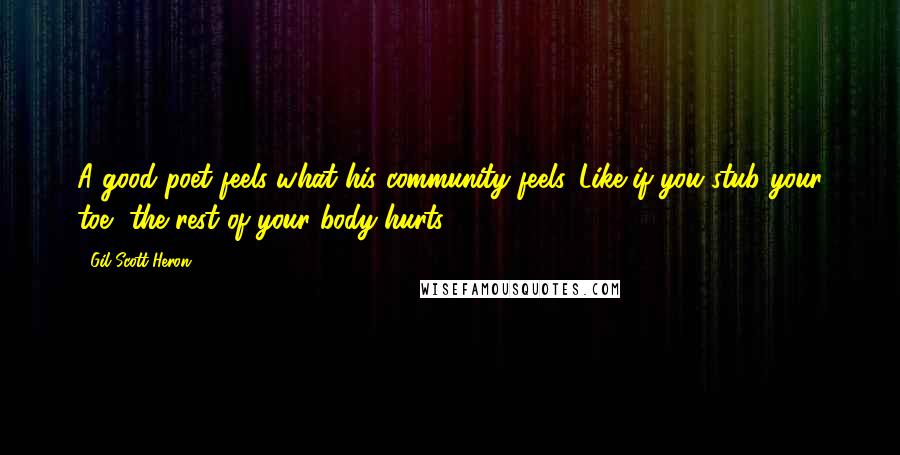 Gil Scott-Heron Quotes: A good poet feels what his community feels. Like if you stub your toe, the rest of your body hurts.