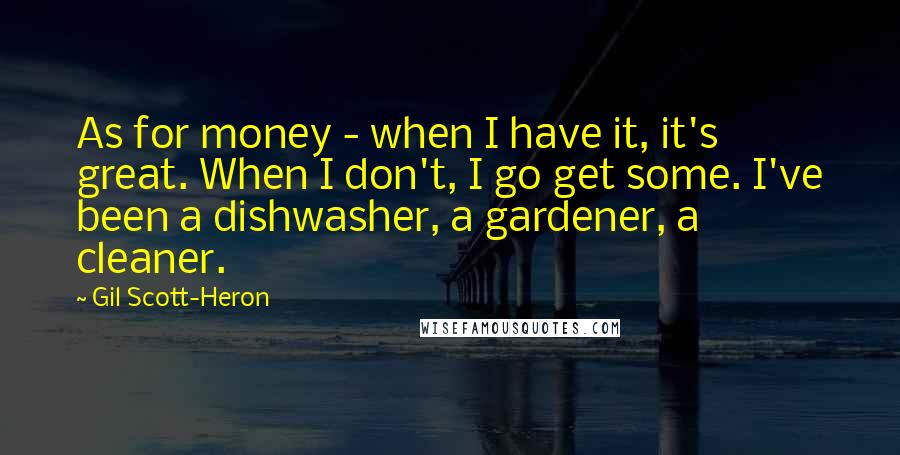 Gil Scott-Heron Quotes: As for money - when I have it, it's great. When I don't, I go get some. I've been a dishwasher, a gardener, a cleaner.