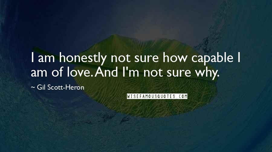 Gil Scott-Heron Quotes: I am honestly not sure how capable I am of love. And I'm not sure why.