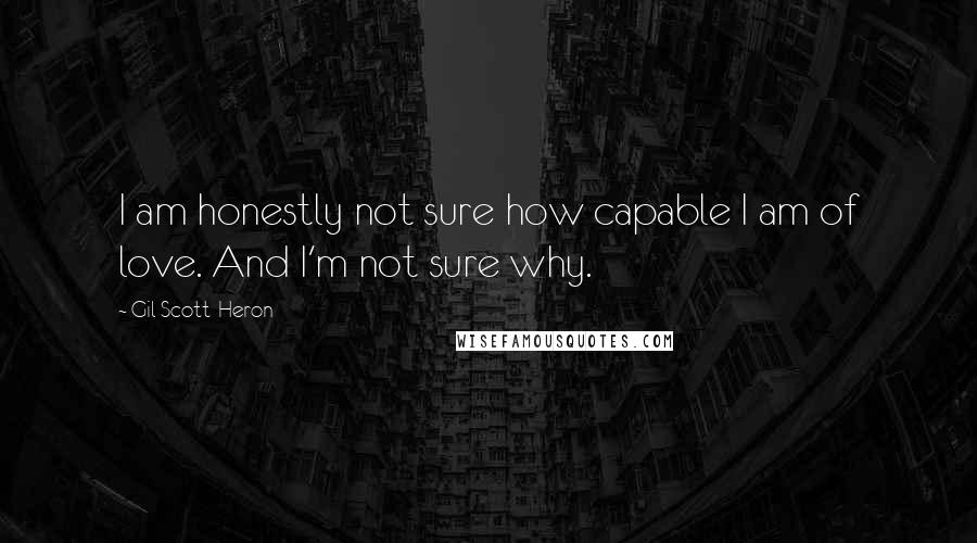 Gil Scott-Heron Quotes: I am honestly not sure how capable I am of love. And I'm not sure why.