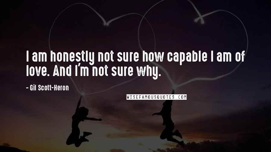 Gil Scott-Heron Quotes: I am honestly not sure how capable I am of love. And I'm not sure why.