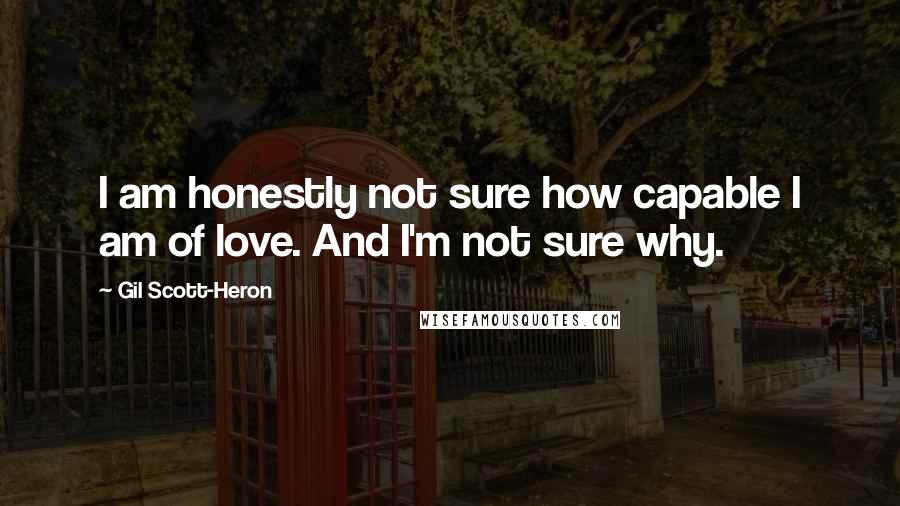 Gil Scott-Heron Quotes: I am honestly not sure how capable I am of love. And I'm not sure why.