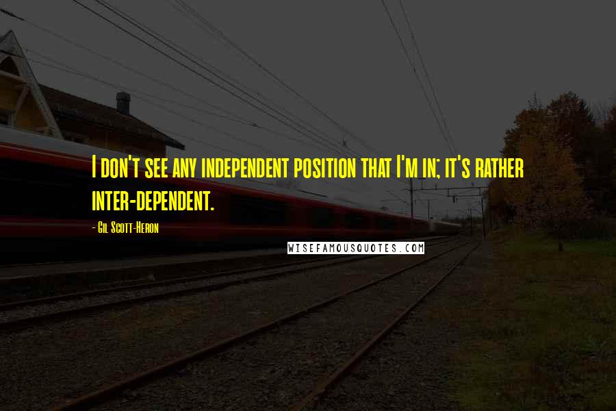 Gil Scott-Heron Quotes: I don't see any independent position that I'm in; it's rather inter-dependent.