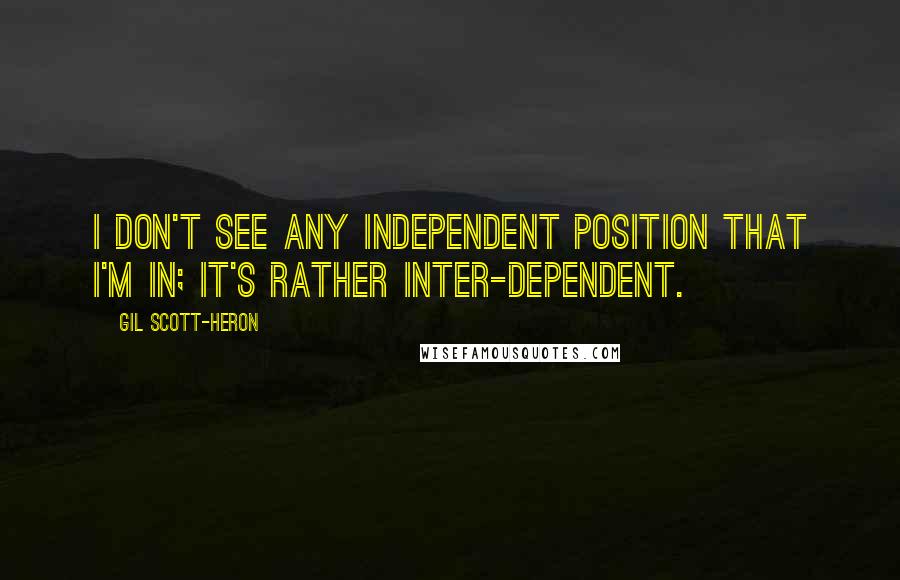 Gil Scott-Heron Quotes: I don't see any independent position that I'm in; it's rather inter-dependent.