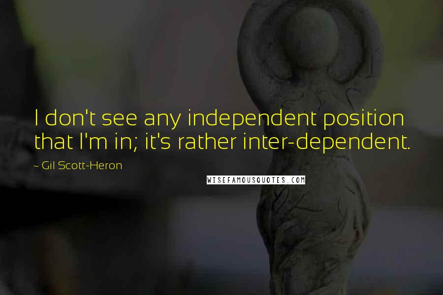 Gil Scott-Heron Quotes: I don't see any independent position that I'm in; it's rather inter-dependent.