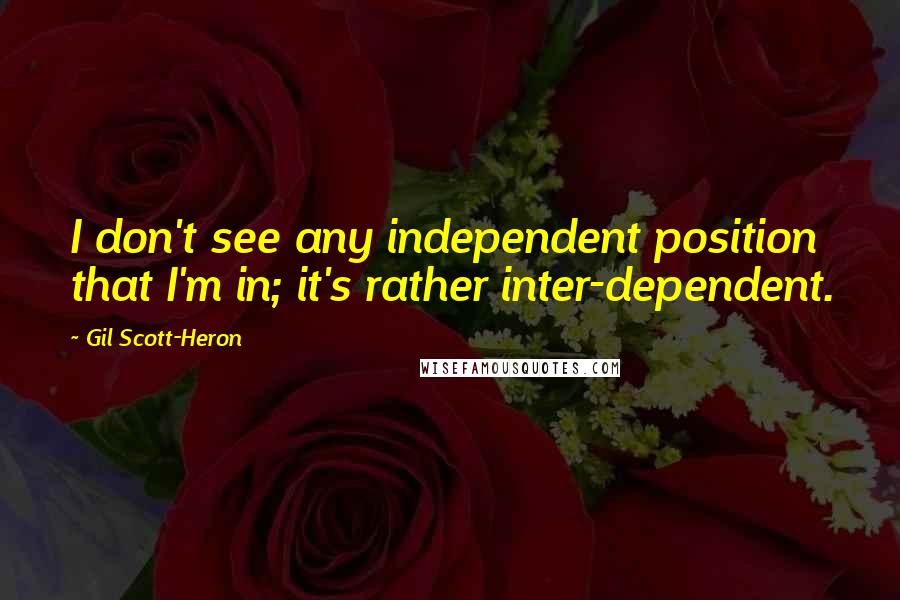 Gil Scott-Heron Quotes: I don't see any independent position that I'm in; it's rather inter-dependent.