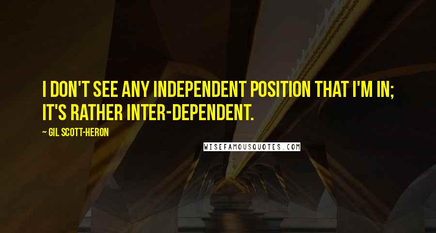 Gil Scott-Heron Quotes: I don't see any independent position that I'm in; it's rather inter-dependent.