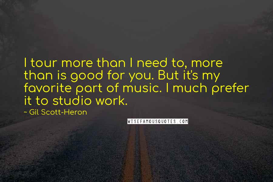 Gil Scott-Heron Quotes: I tour more than I need to, more than is good for you. But it's my favorite part of music. I much prefer it to studio work.