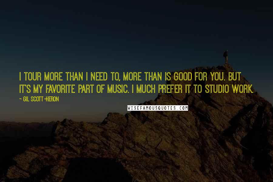 Gil Scott-Heron Quotes: I tour more than I need to, more than is good for you. But it's my favorite part of music. I much prefer it to studio work.