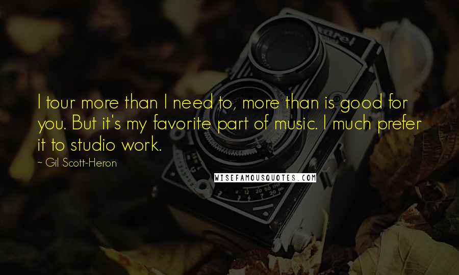 Gil Scott-Heron Quotes: I tour more than I need to, more than is good for you. But it's my favorite part of music. I much prefer it to studio work.