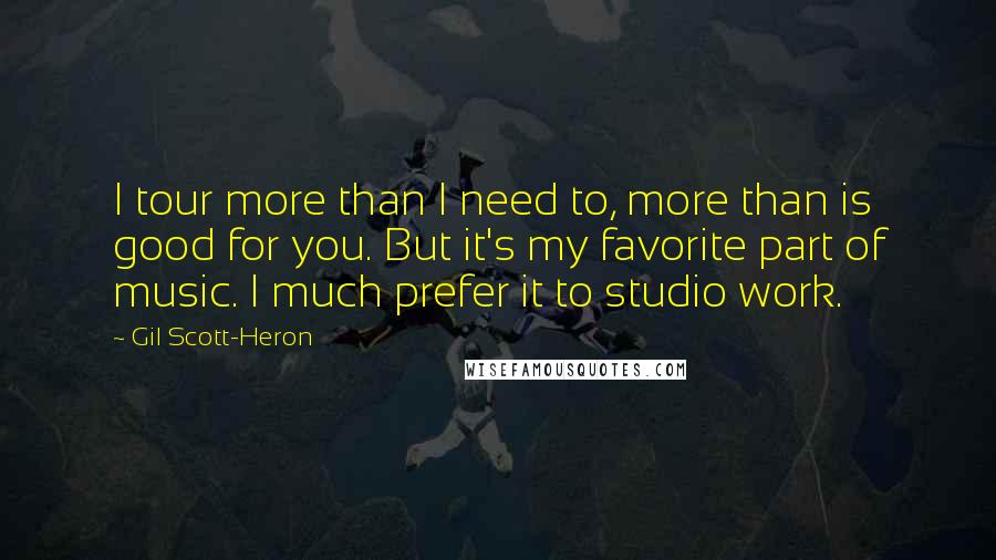 Gil Scott-Heron Quotes: I tour more than I need to, more than is good for you. But it's my favorite part of music. I much prefer it to studio work.
