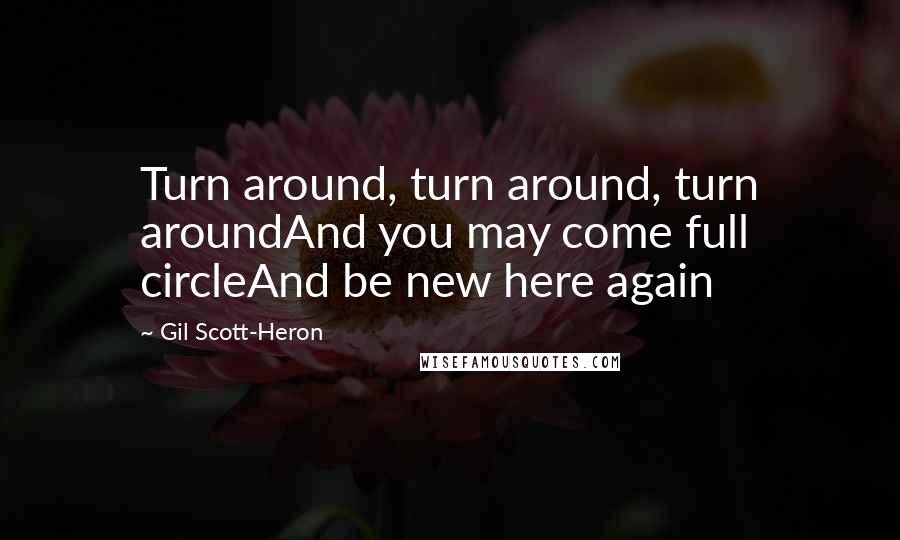 Gil Scott-Heron Quotes: Turn around, turn around, turn aroundAnd you may come full circleAnd be new here again