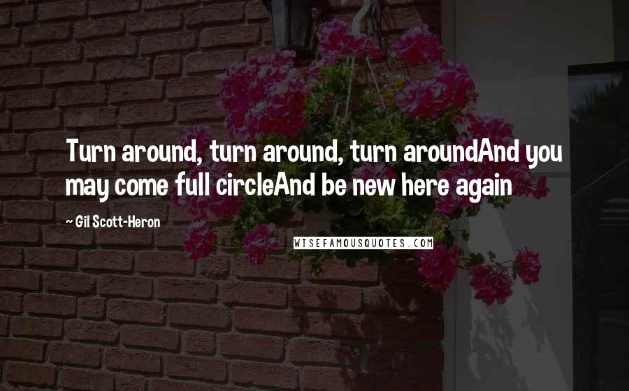 Gil Scott-Heron Quotes: Turn around, turn around, turn aroundAnd you may come full circleAnd be new here again