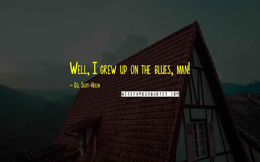 Gil Scott-Heron Quotes: Well, I grew up on the blues, man!