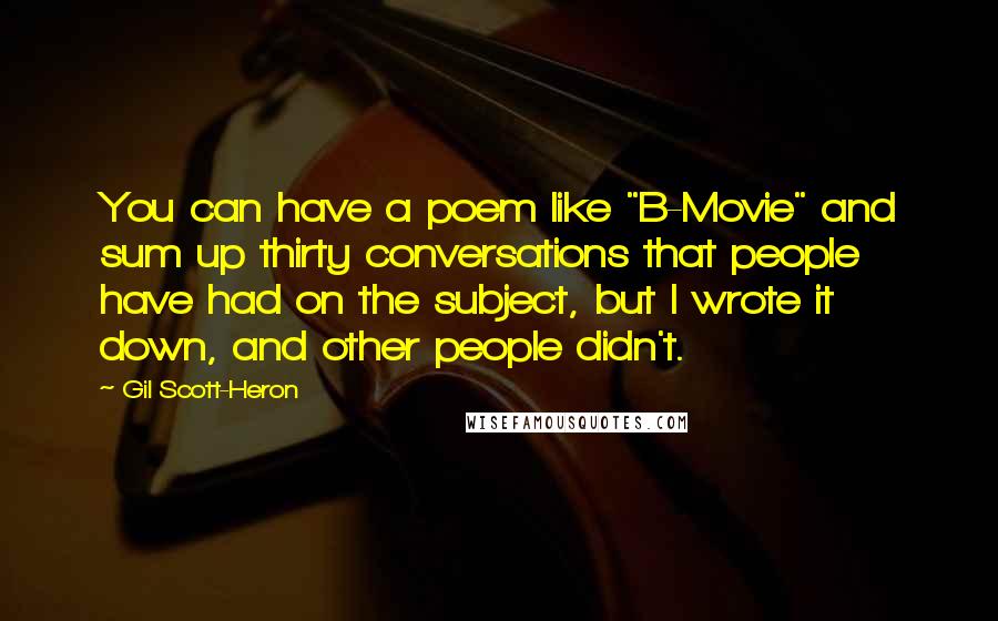 Gil Scott-Heron Quotes: You can have a poem like "B-Movie" and sum up thirty conversations that people have had on the subject, but I wrote it down, and other people didn't.