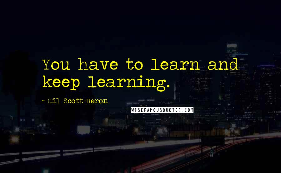 Gil Scott-Heron Quotes: You have to learn and keep learning.