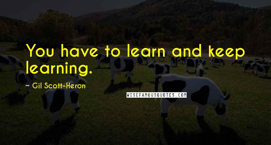 Gil Scott-Heron Quotes: You have to learn and keep learning.