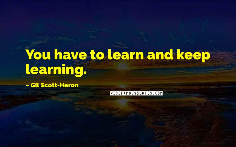 Gil Scott-Heron Quotes: You have to learn and keep learning.