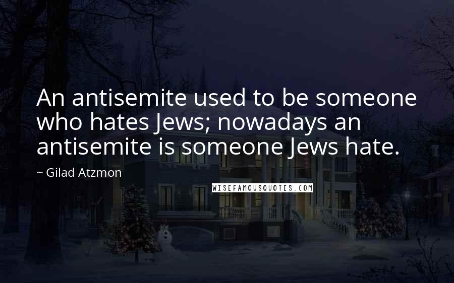 Gilad Atzmon Quotes: An antisemite used to be someone who hates Jews; nowadays an antisemite is someone Jews hate.