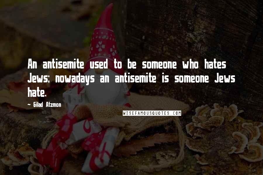 Gilad Atzmon Quotes: An antisemite used to be someone who hates Jews; nowadays an antisemite is someone Jews hate.