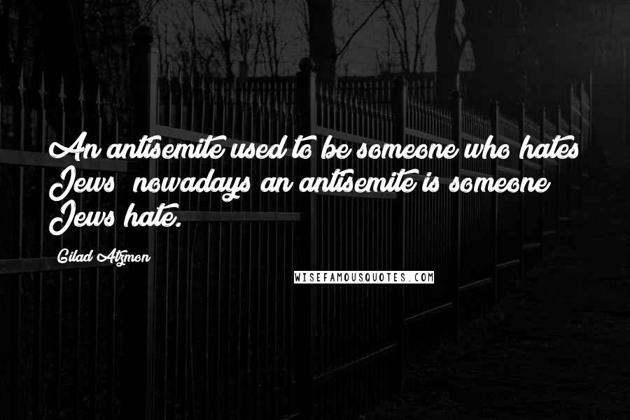 Gilad Atzmon Quotes: An antisemite used to be someone who hates Jews; nowadays an antisemite is someone Jews hate.