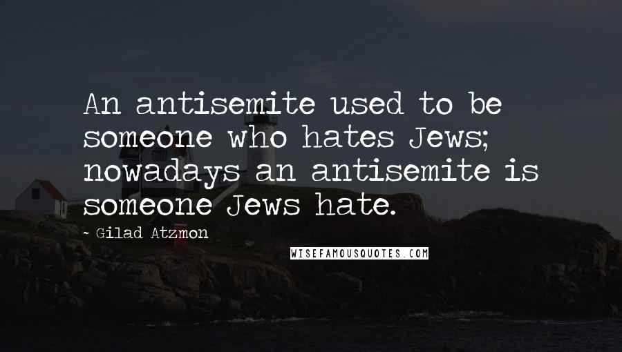 Gilad Atzmon Quotes: An antisemite used to be someone who hates Jews; nowadays an antisemite is someone Jews hate.