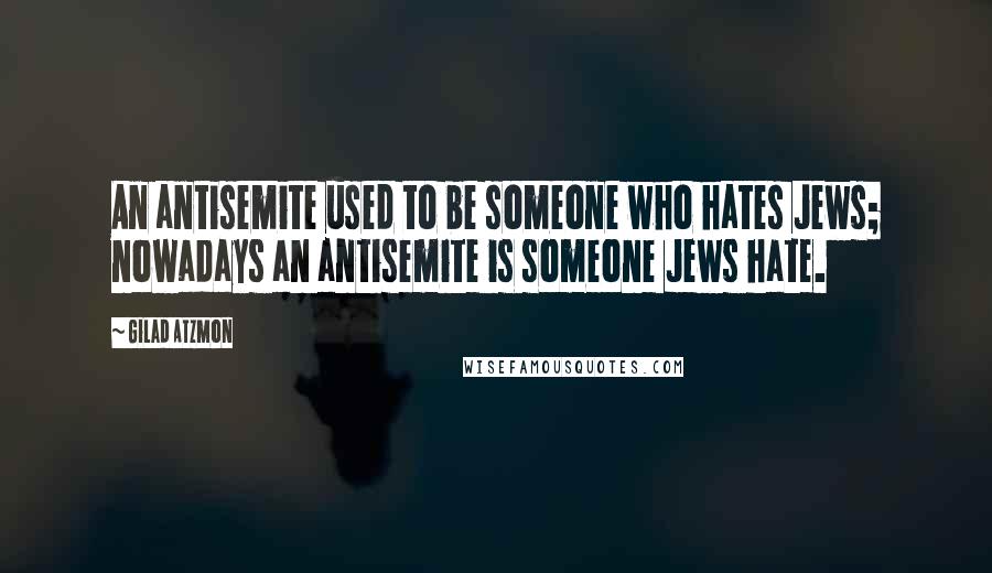 Gilad Atzmon Quotes: An antisemite used to be someone who hates Jews; nowadays an antisemite is someone Jews hate.