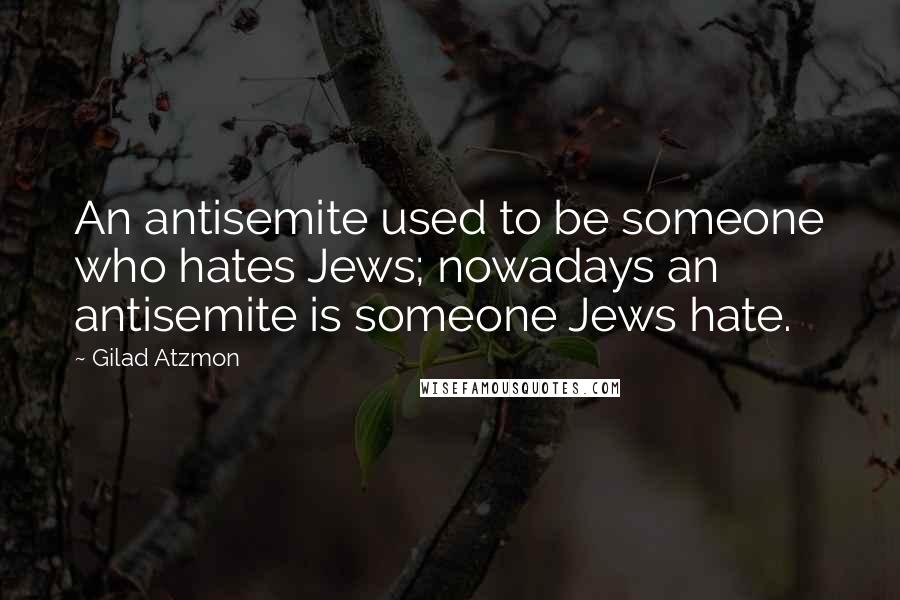 Gilad Atzmon Quotes: An antisemite used to be someone who hates Jews; nowadays an antisemite is someone Jews hate.