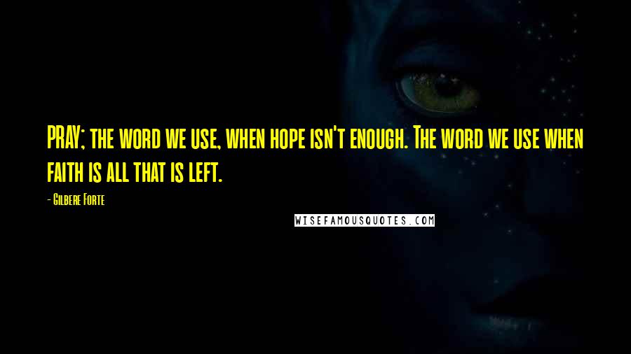 Gilbere Forte Quotes: PRAY; the word we use, when hope isn't enough. The word we use when faith is all that is left.