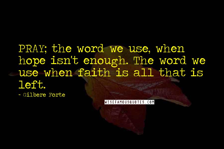 Gilbere Forte Quotes: PRAY; the word we use, when hope isn't enough. The word we use when faith is all that is left.