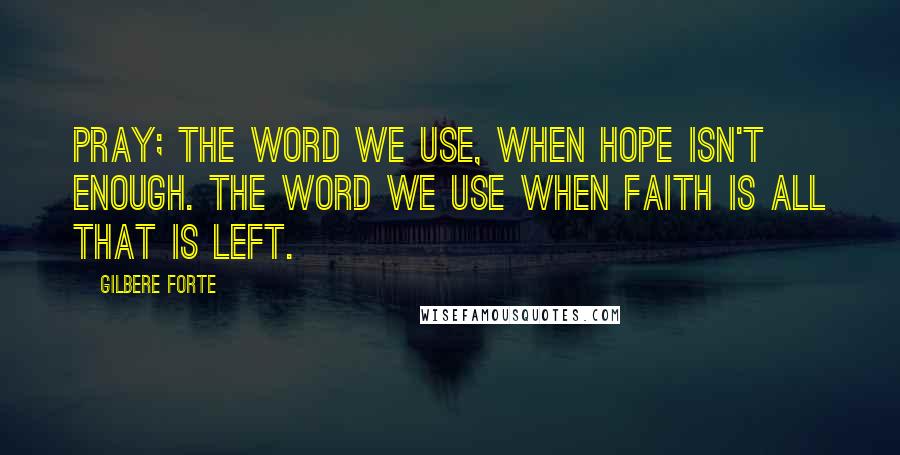 Gilbere Forte Quotes: PRAY; the word we use, when hope isn't enough. The word we use when faith is all that is left.
