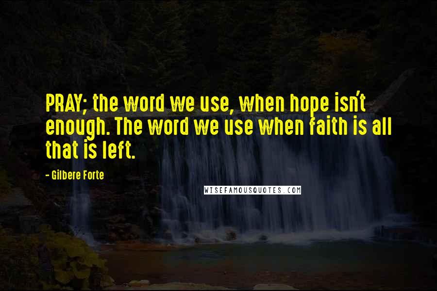 Gilbere Forte Quotes: PRAY; the word we use, when hope isn't enough. The word we use when faith is all that is left.