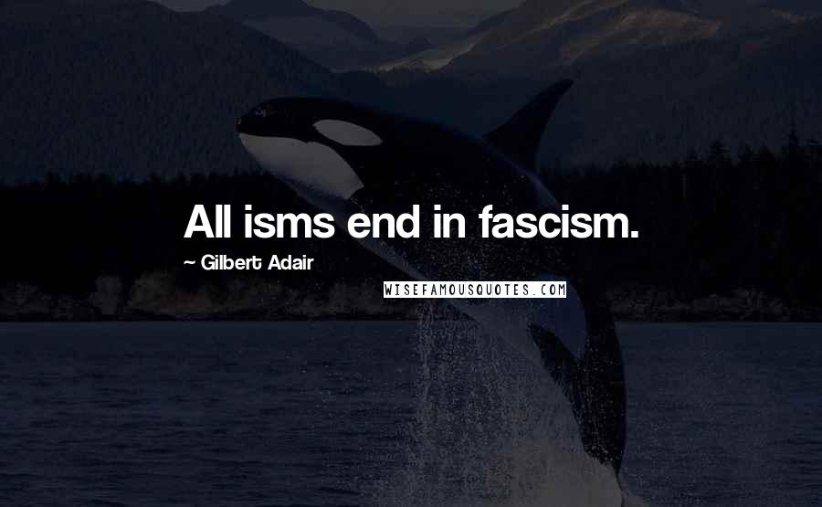 Gilbert Adair Quotes: All isms end in fascism.