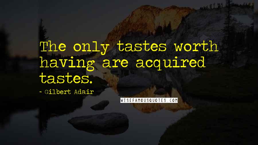 Gilbert Adair Quotes: The only tastes worth having are acquired tastes.