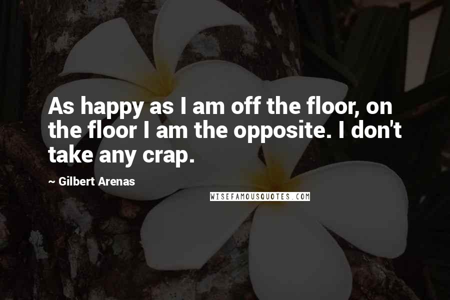 Gilbert Arenas Quotes: As happy as I am off the floor, on the floor I am the opposite. I don't take any crap.