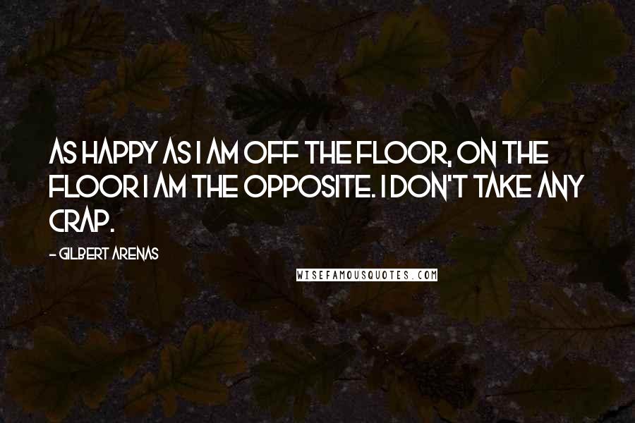 Gilbert Arenas Quotes: As happy as I am off the floor, on the floor I am the opposite. I don't take any crap.