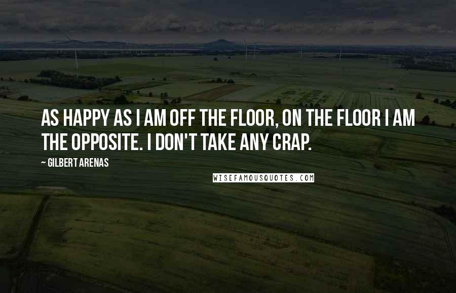 Gilbert Arenas Quotes: As happy as I am off the floor, on the floor I am the opposite. I don't take any crap.